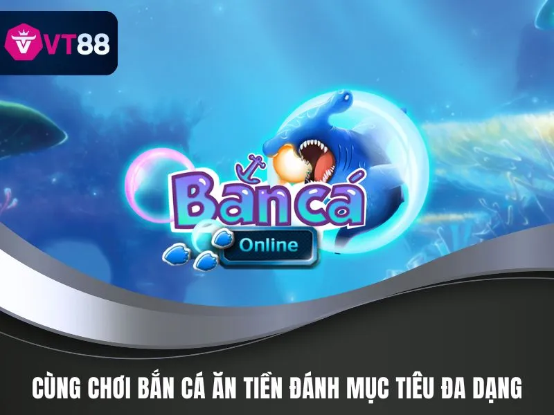 Cùng chơi bắn cá ăn tiền đánh mục tiêu đa dạng
