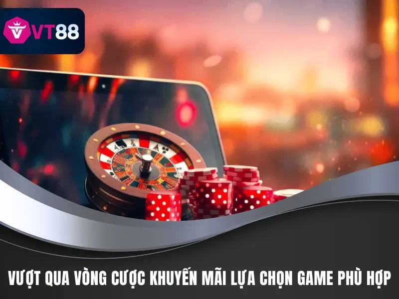 Khuyến Mãi VT88 - Cơ Hội Làm Giàu, Kiếm Tiền Dễ Dàng 3 Vượt qua vòng cược khuyến mãi lựa chọn game phù hợp